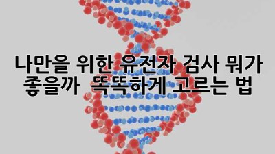 나만을 위한 유전자 검사, 뭐가 좋을까? 🤔🧬 똑똑하게 고르는 법!