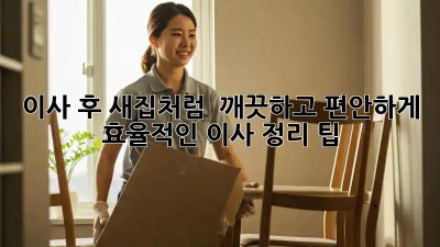이사 후, 새집처럼 ✨ 깨끗하고 편안하게! 효율적인 이사 정리 팁